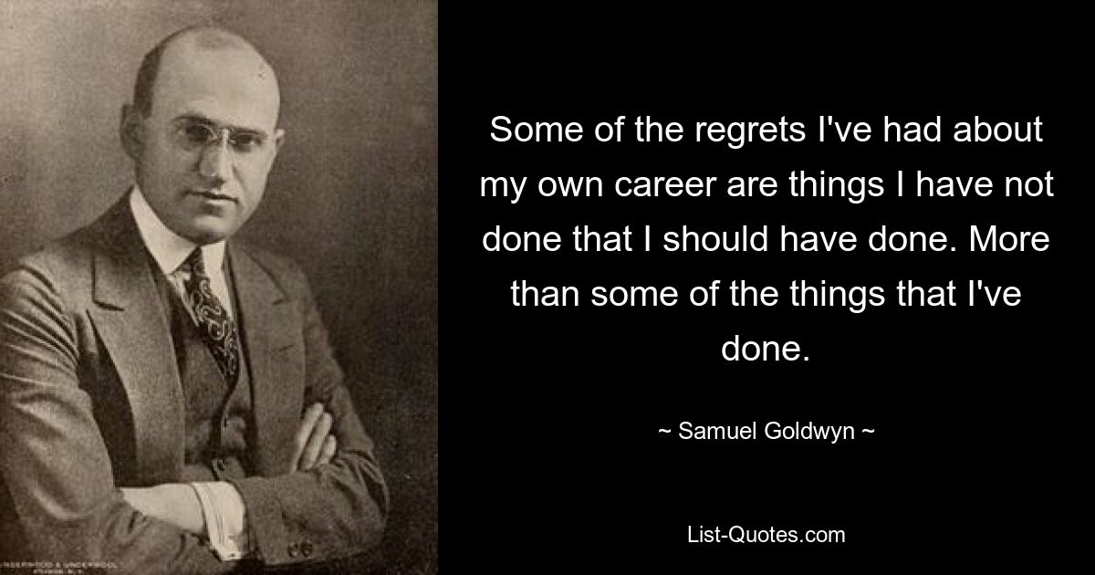 Some of the regrets I've had about my own career are things I have not done that I should have done. More than some of the things that I've done. — © Samuel Goldwyn