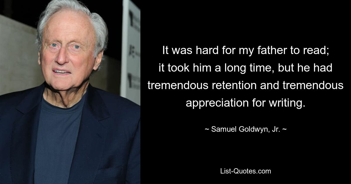 It was hard for my father to read; it took him a long time, but he had tremendous retention and tremendous appreciation for writing. — © Samuel Goldwyn, Jr.