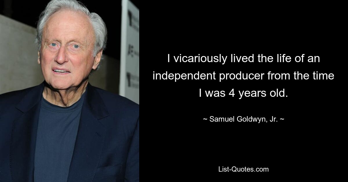 I vicariously lived the life of an independent producer from the time I was 4 years old. — © Samuel Goldwyn, Jr.