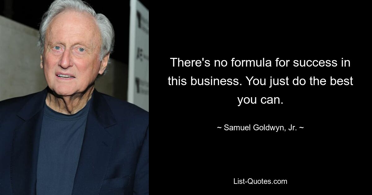 There's no formula for success in this business. You just do the best you can. — © Samuel Goldwyn, Jr.