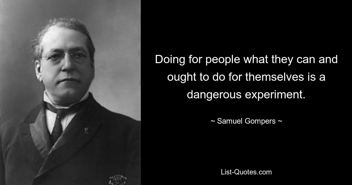 Doing for people what they can and ought to do for themselves is a dangerous experiment. — © Samuel Gompers