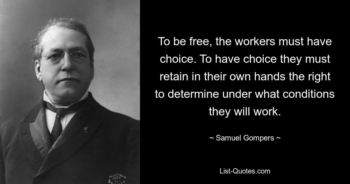 To be free, the workers must have choice. To have choice they must retain in their own hands the right to determine under what conditions they will work. — © Samuel Gompers