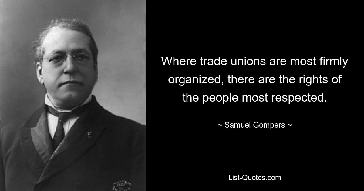 Where trade unions are most firmly organized, there are the rights of the people most respected. — © Samuel Gompers