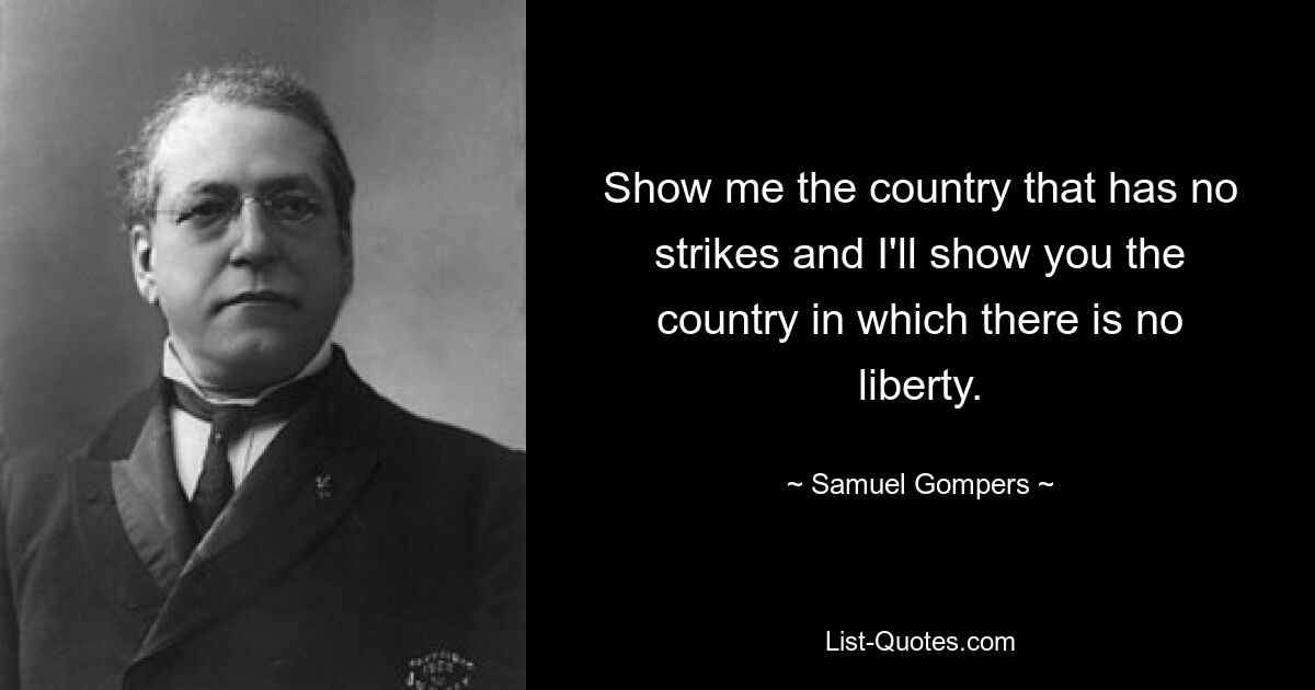 Show me the country that has no strikes and I'll show you the country in which there is no liberty. — © Samuel Gompers