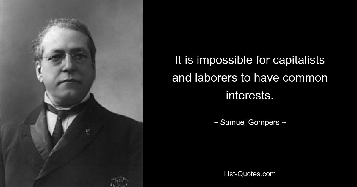 It is impossible for capitalists and laborers to have common interests. — © Samuel Gompers