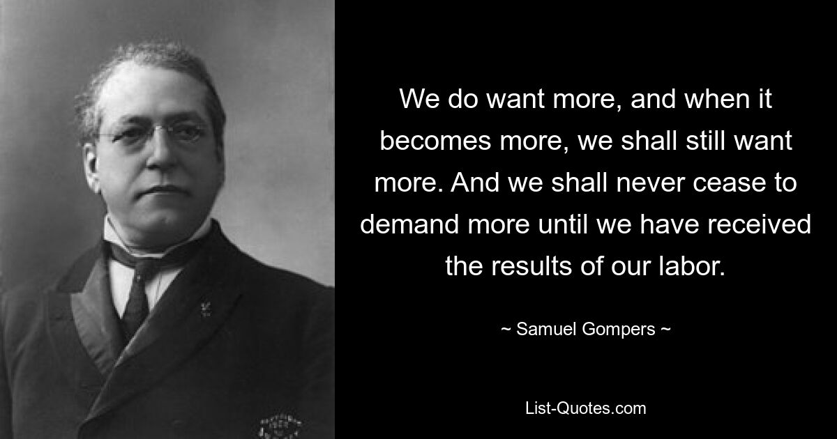 Wir wollen mehr, und wenn es mehr wird, werden wir immer noch mehr wollen. Und wir werden nie aufhören, mehr zu fordern, bis wir die Ergebnisse unserer Arbeit erhalten haben. — © Samuel Gompers