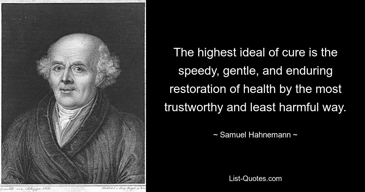 The highest ideal of cure is the speedy, gentle, and enduring restoration of health by the most trustworthy and least harmful way. — © Samuel Hahnemann