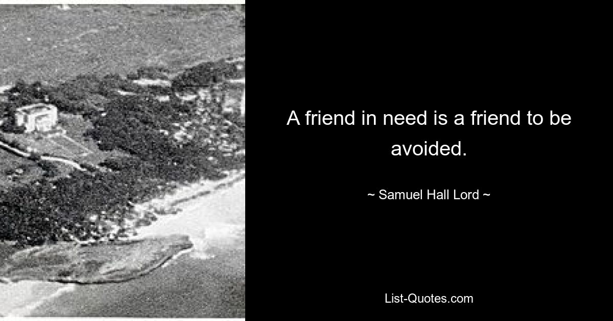 A friend in need is a friend to be avoided. — © Samuel Hall Lord