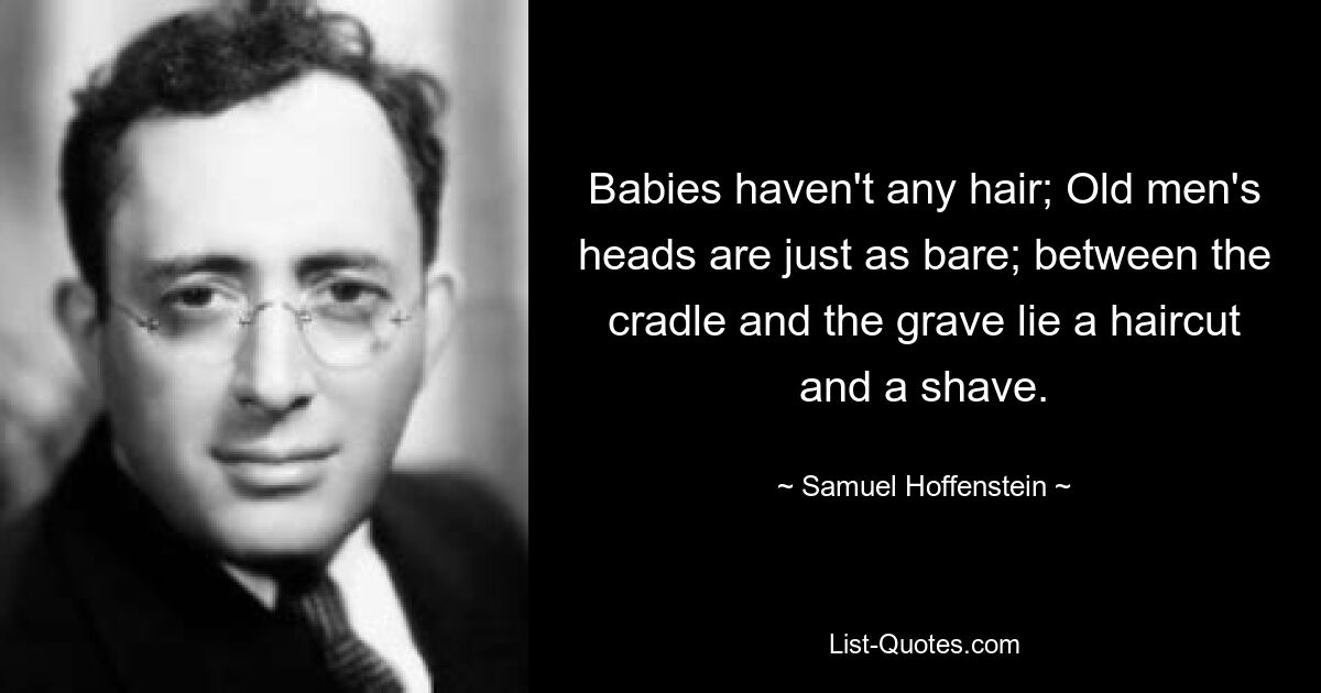 Babies haven't any hair; Old men's heads are just as bare; between the cradle and the grave lie a haircut and a shave. — © Samuel Hoffenstein