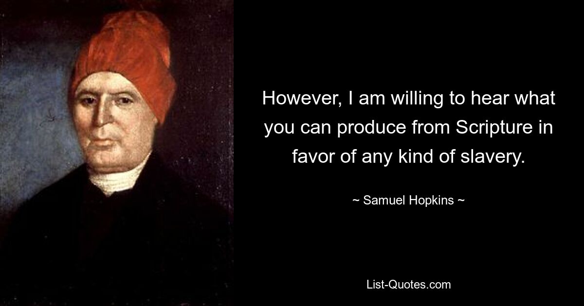 However, I am willing to hear what you can produce from Scripture in favor of any kind of slavery. — © Samuel Hopkins