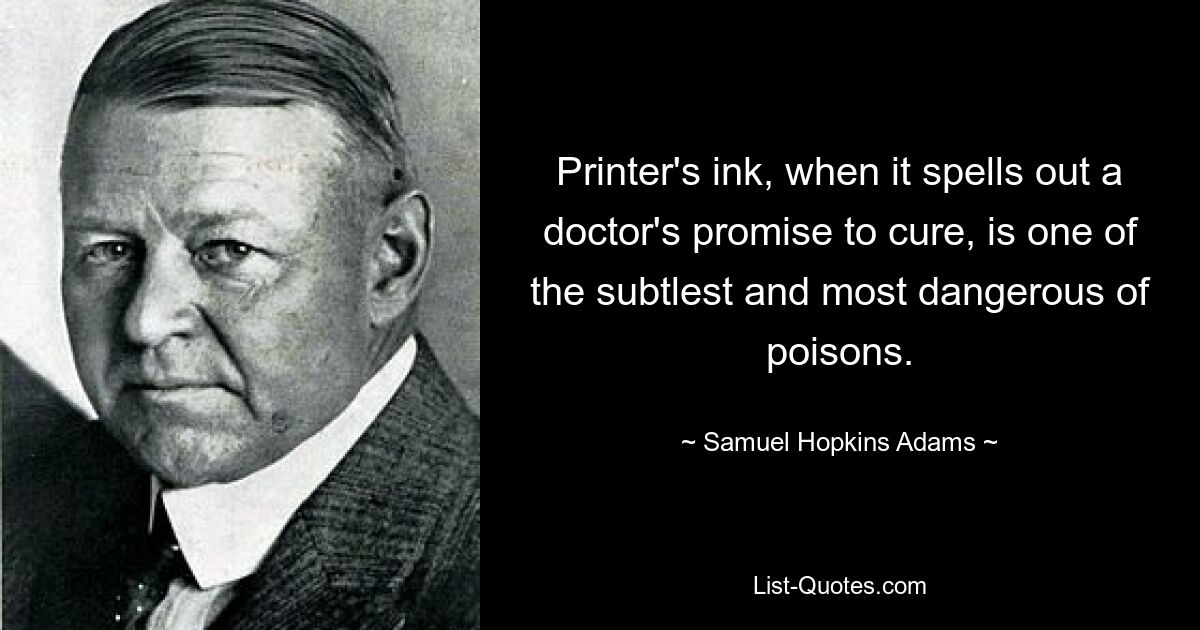 Printer's ink, when it spells out a doctor's promise to cure, is one of the subtlest and most dangerous of poisons. — © Samuel Hopkins Adams