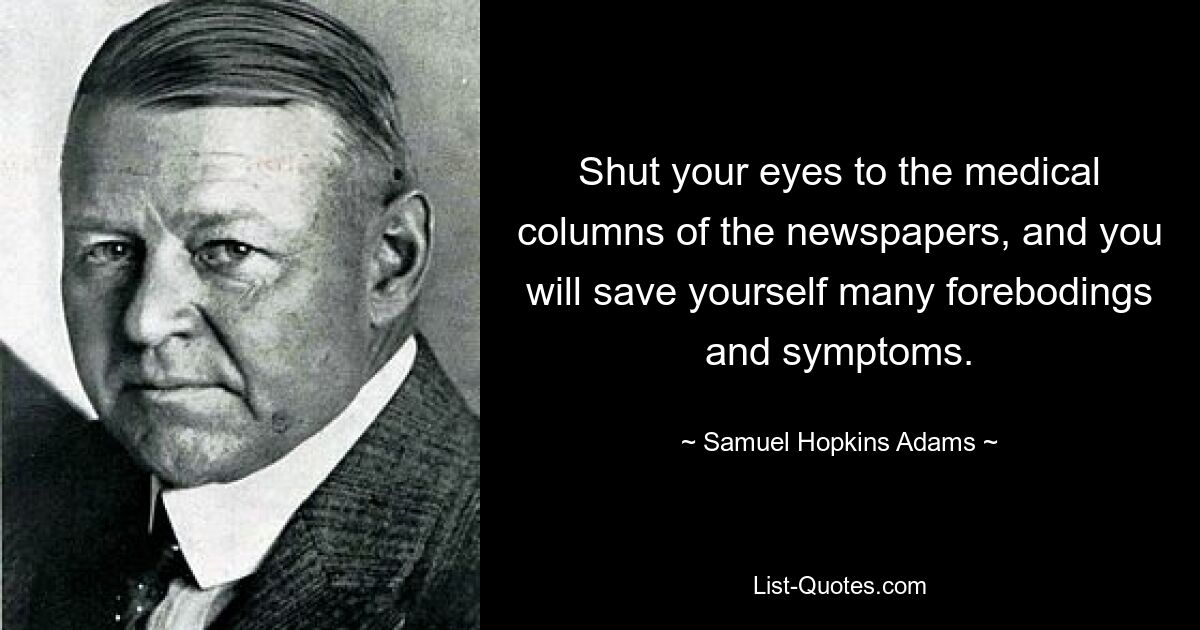 Shut your eyes to the medical columns of the newspapers, and you will save yourself many forebodings and symptoms. — © Samuel Hopkins Adams