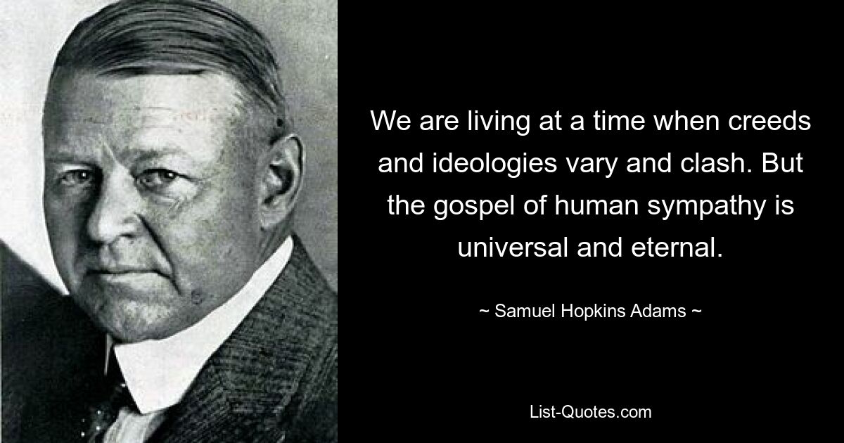 We are living at a time when creeds and ideologies vary and clash. But the gospel of human sympathy is universal and eternal. — © Samuel Hopkins Adams