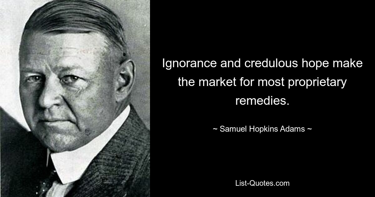 Ignorance and credulous hope make the market for most proprietary remedies. — © Samuel Hopkins Adams