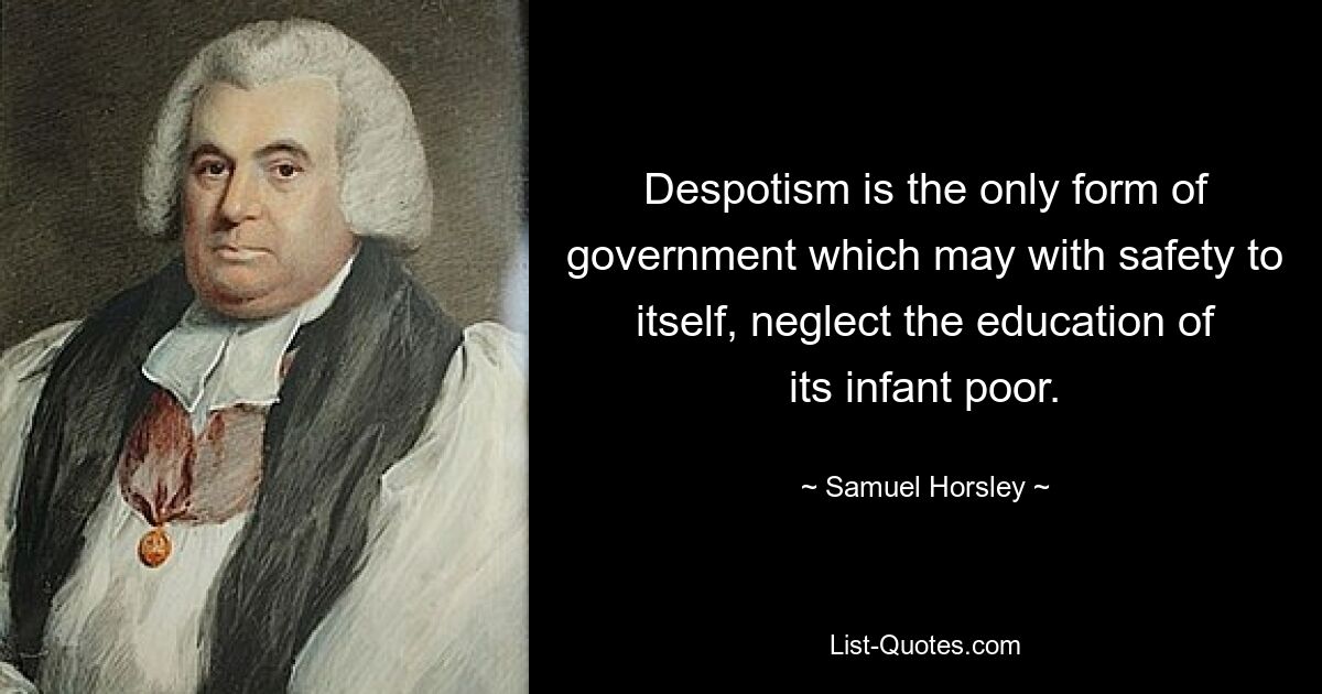 Despotism is the only form of government which may with safety to itself, neglect the education of its infant poor. — © Samuel Horsley