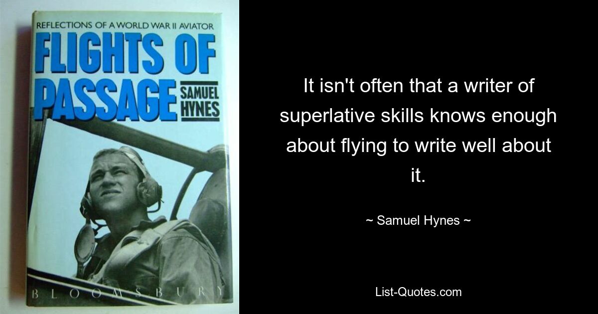 It isn't often that a writer of superlative skills knows enough about flying to write well about it. — © Samuel Hynes