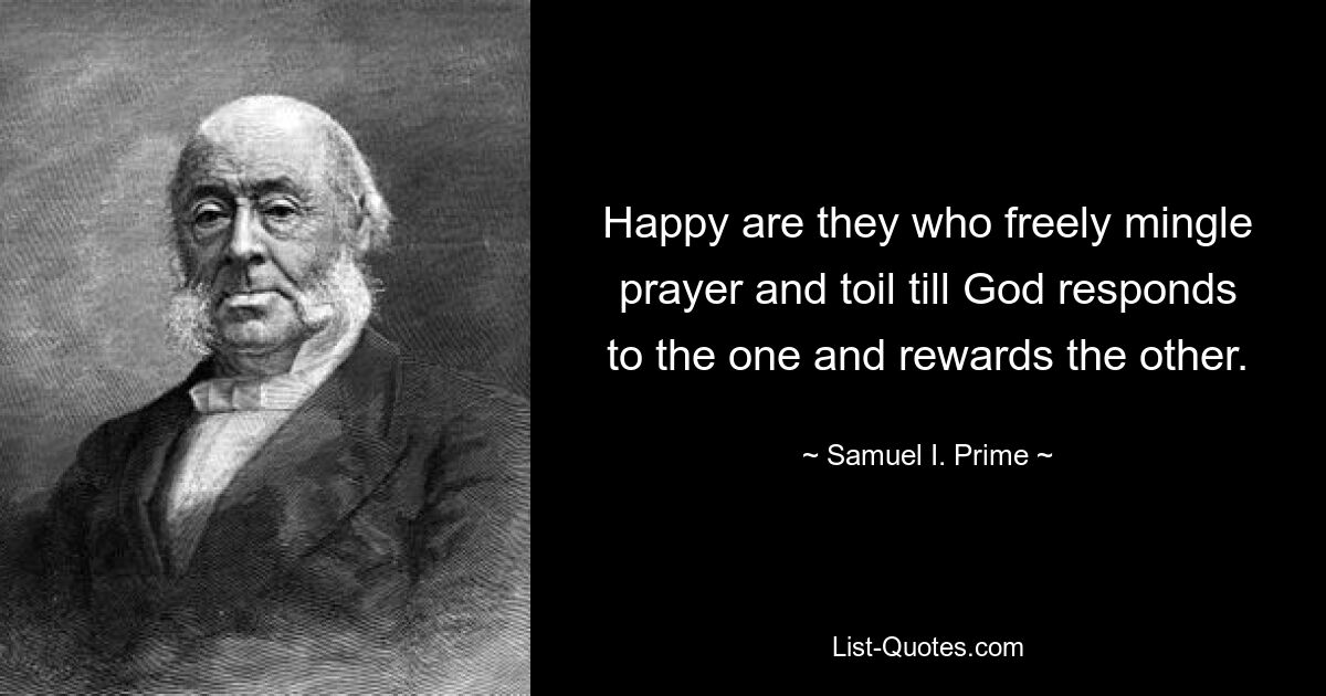 Happy are they who freely mingle prayer and toil till God responds to the one and rewards the other. — © Samuel I. Prime