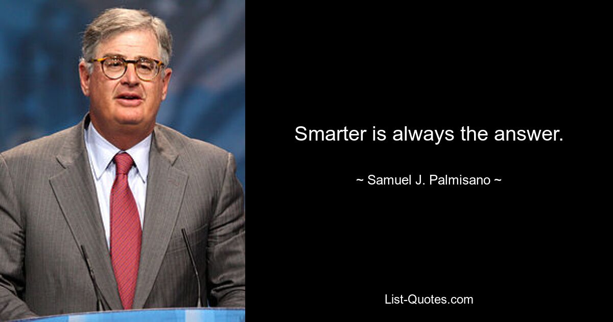 Smarter is always the answer. — © Samuel J. Palmisano