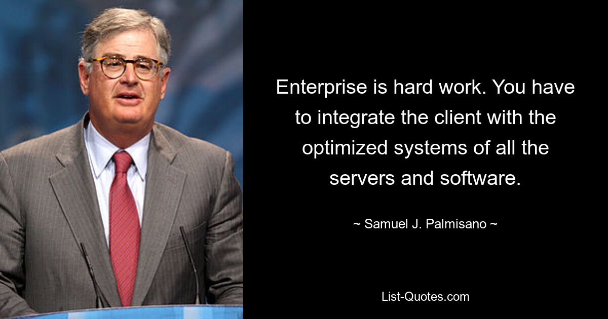 Enterprise is hard work. You have to integrate the client with the optimized systems of all the servers and software. — © Samuel J. Palmisano