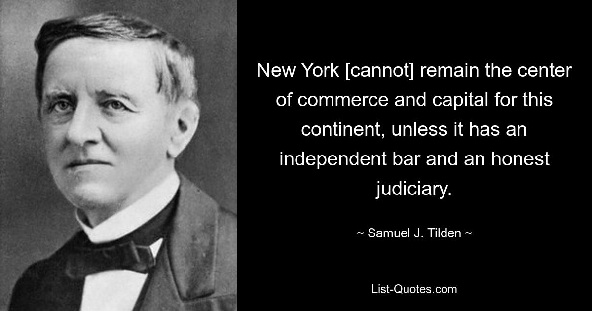 New York [cannot] remain the center of commerce and capital for this continent, unless it has an independent bar and an honest judiciary. — © Samuel J. Tilden