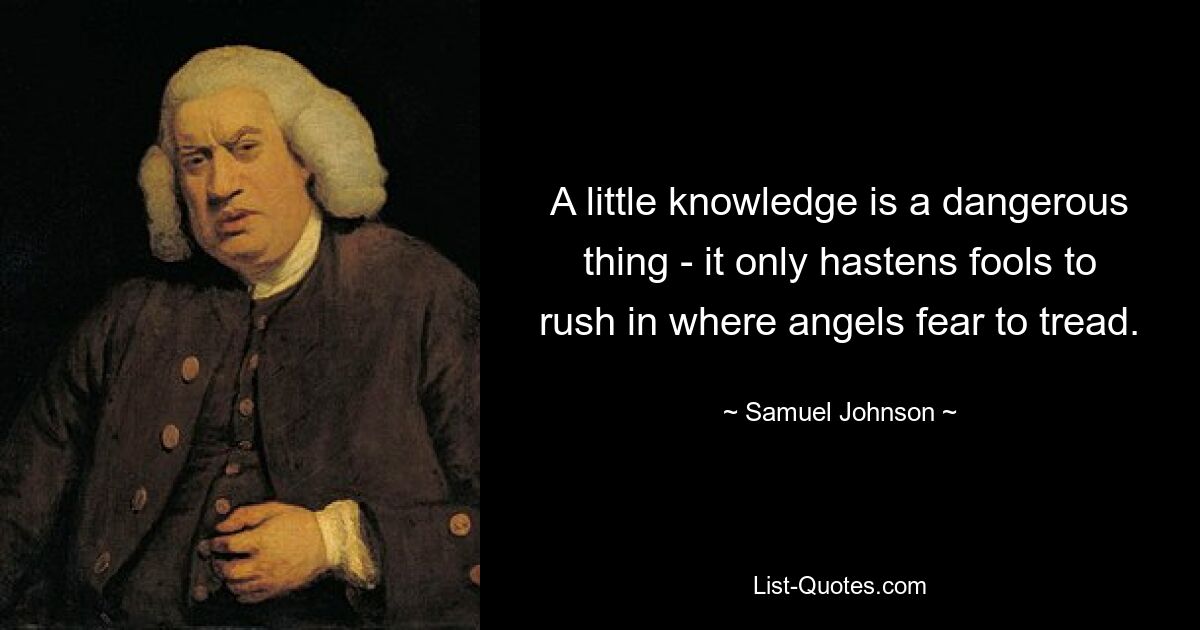 A little knowledge is a dangerous thing - it only hastens fools to rush in where angels fear to tread. — © Samuel Johnson