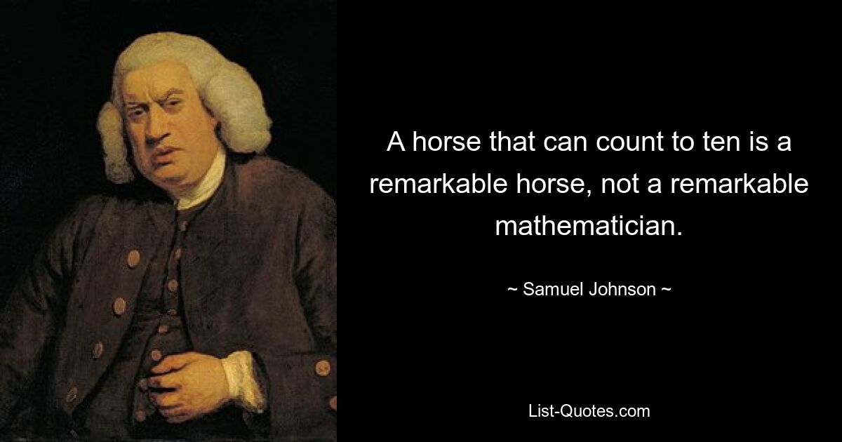 A horse that can count to ten is a remarkable horse, not a remarkable mathematician. — © Samuel Johnson