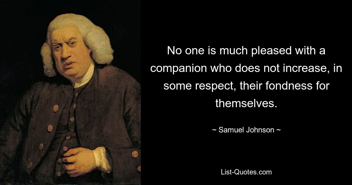 No one is much pleased with a companion who does not increase, in some respect, their fondness for themselves. — © Samuel Johnson