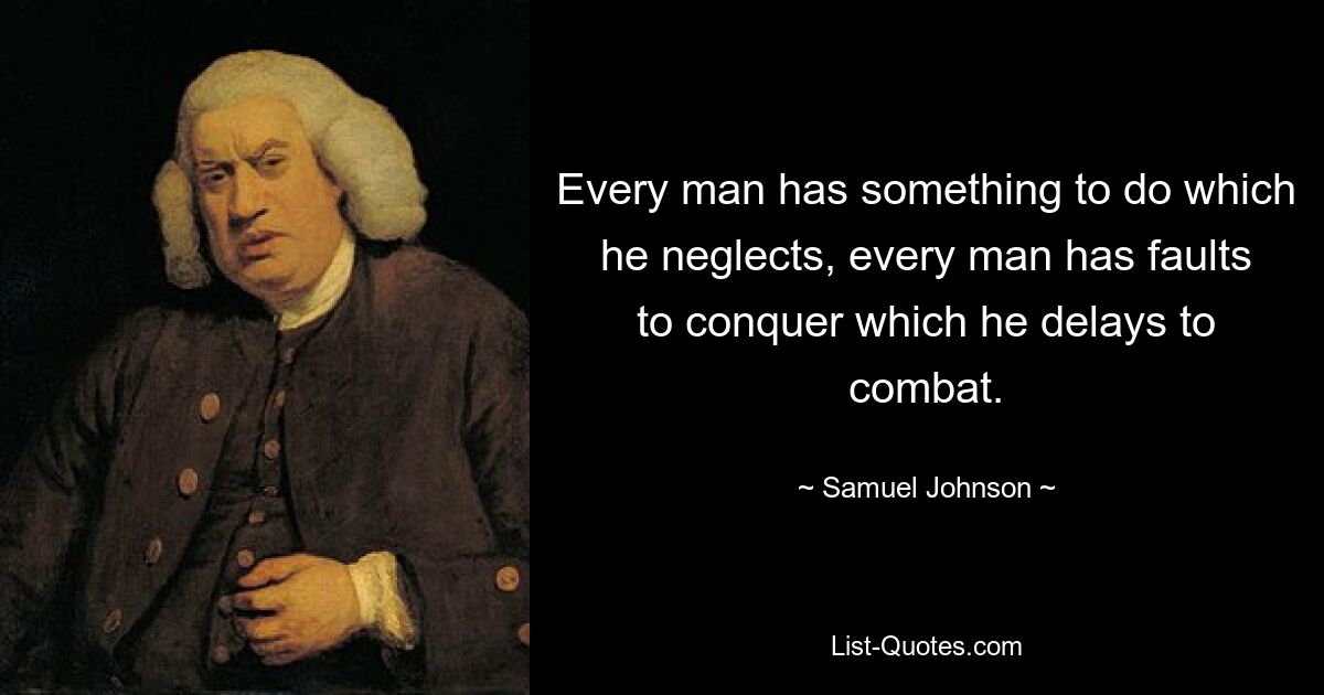 Every man has something to do which he neglects, every man has faults to conquer which he delays to combat. — © Samuel Johnson