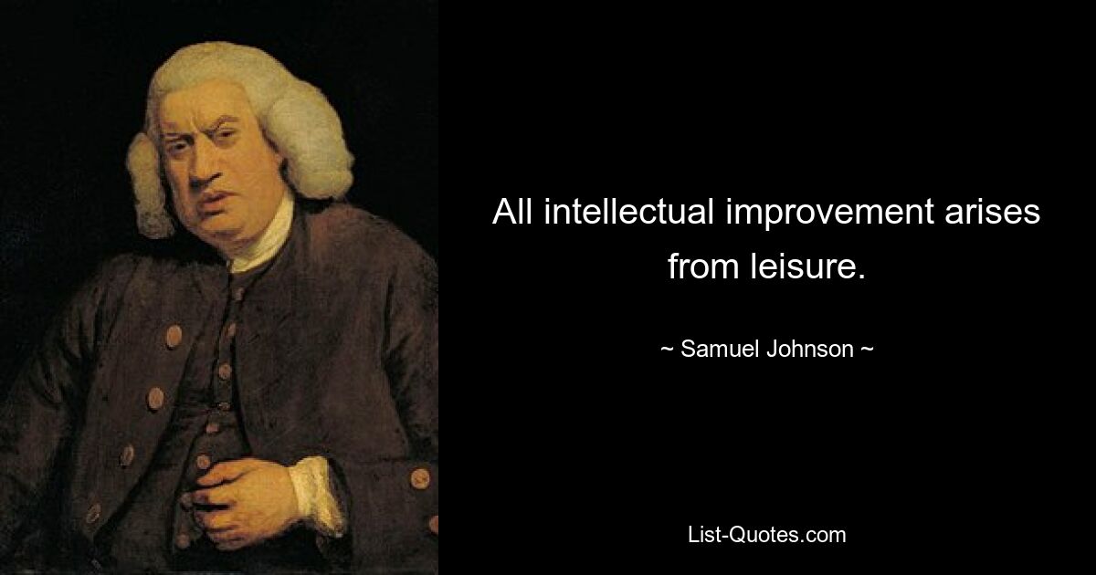 All intellectual improvement arises from leisure. — © Samuel Johnson