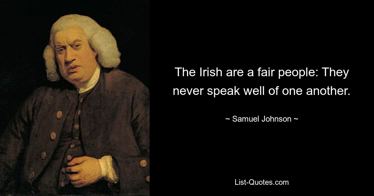 The Irish are a fair people: They never speak well of one another. — © Samuel Johnson