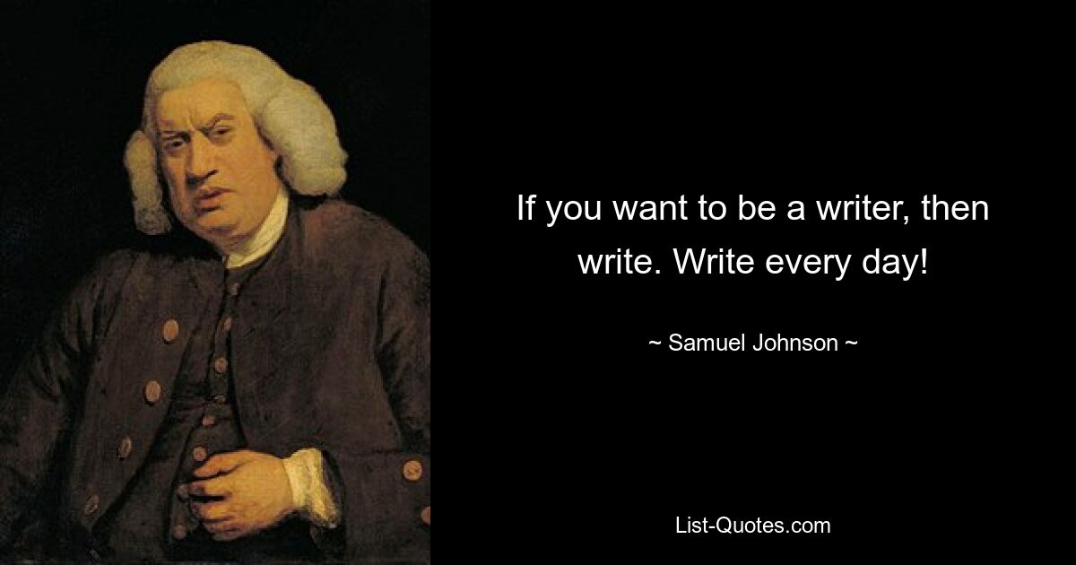 If you want to be a writer, then write. Write every day! — © Samuel Johnson