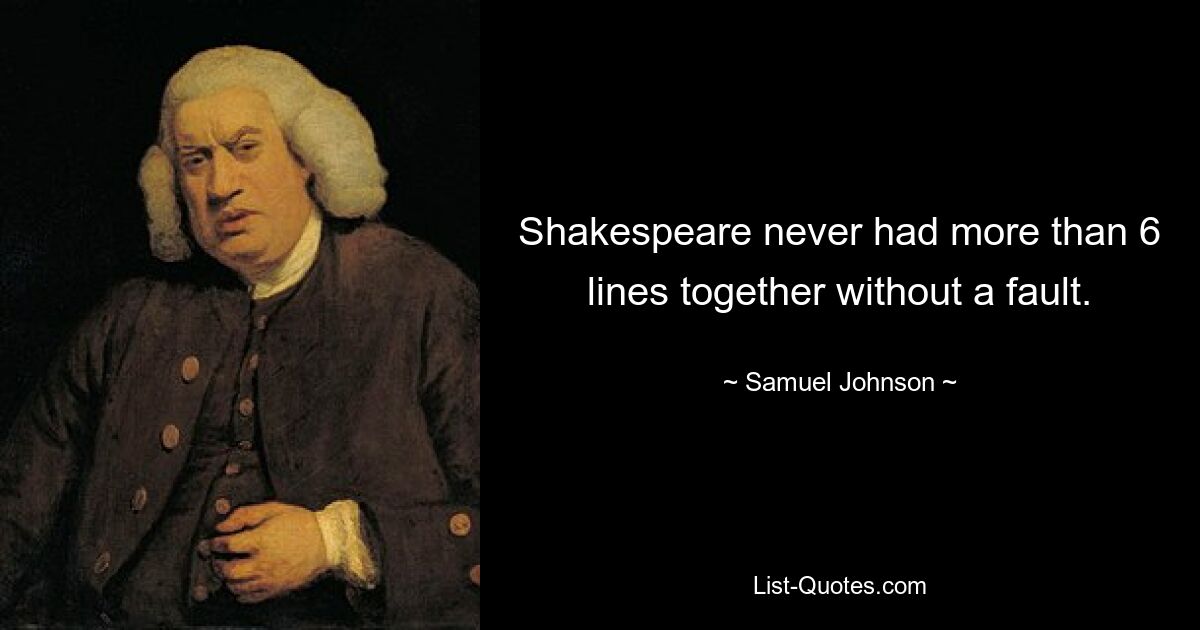 Shakespeare never had more than 6 lines together without a fault. — © Samuel Johnson