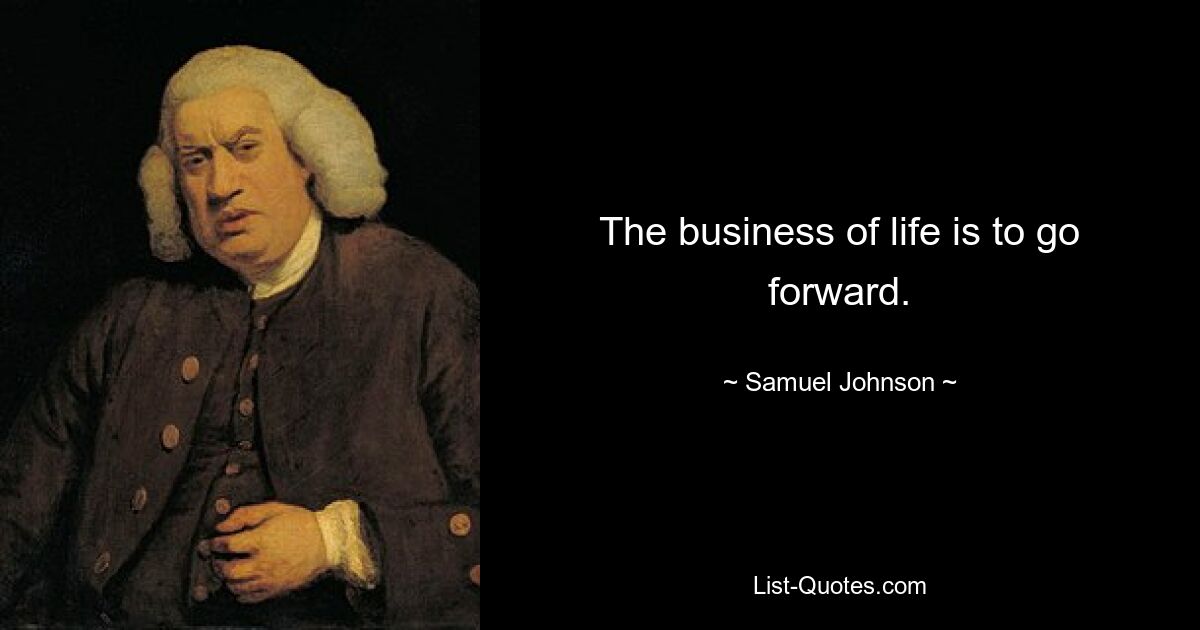 The business of life is to go forward. — © Samuel Johnson