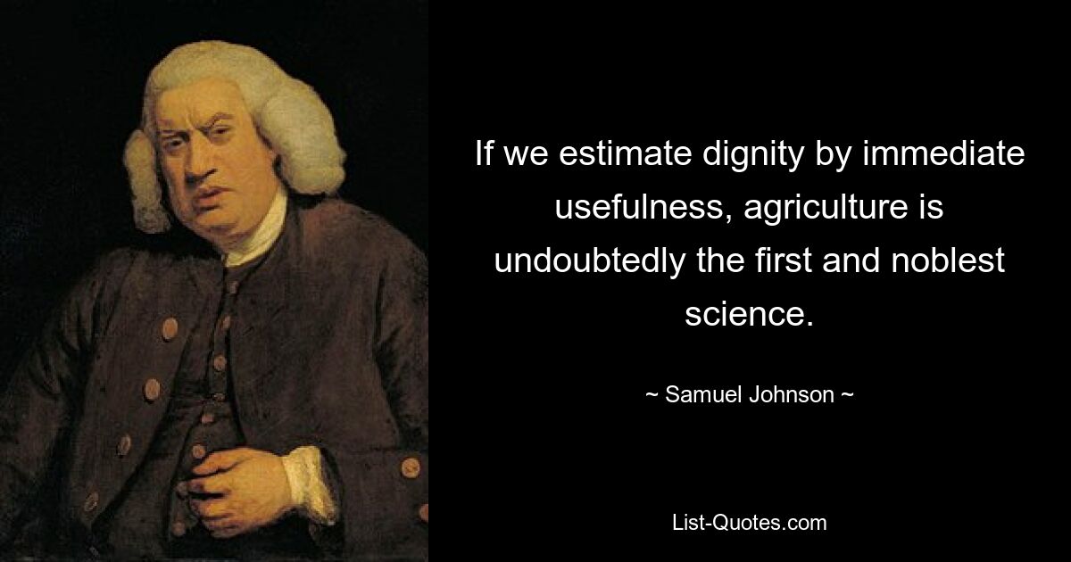 If we estimate dignity by immediate usefulness, agriculture is undoubtedly the first and noblest science. — © Samuel Johnson