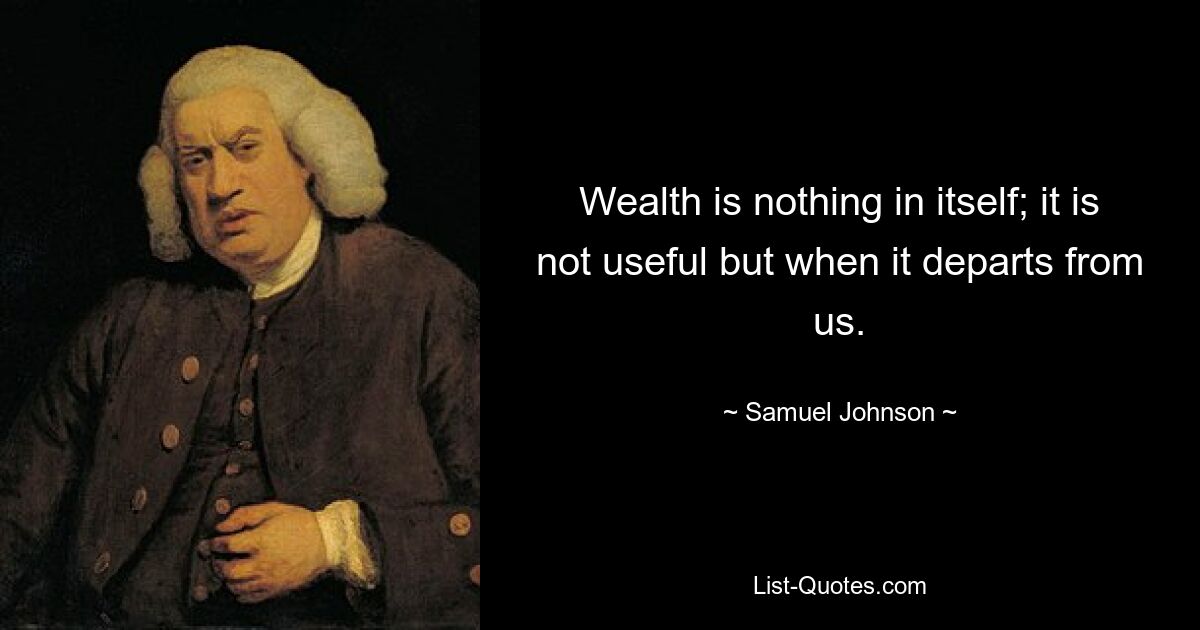 Wealth is nothing in itself; it is not useful but when it departs from us. — © Samuel Johnson