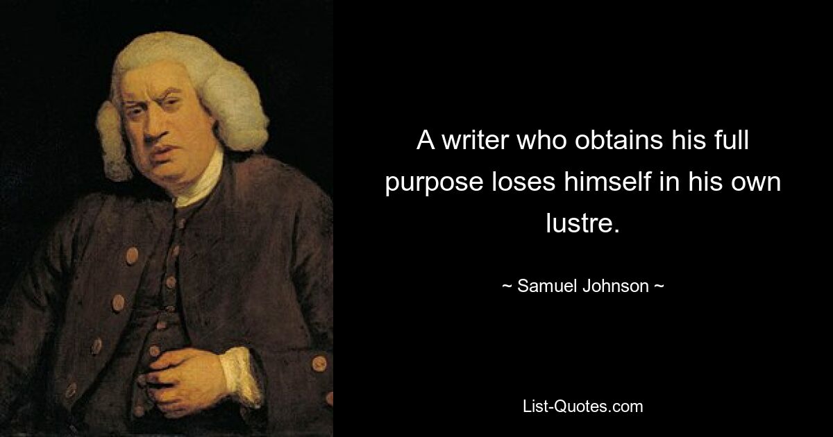 A writer who obtains his full purpose loses himself in his own lustre. — © Samuel Johnson