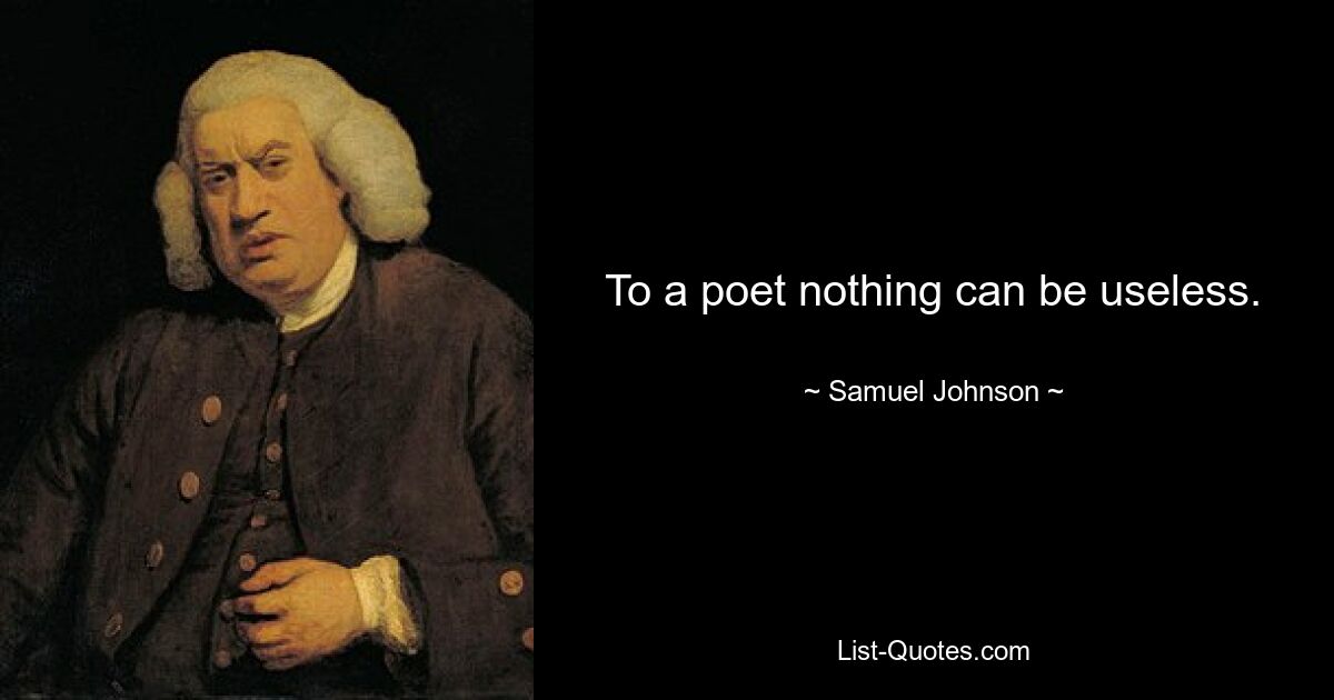 To a poet nothing can be useless. — © Samuel Johnson