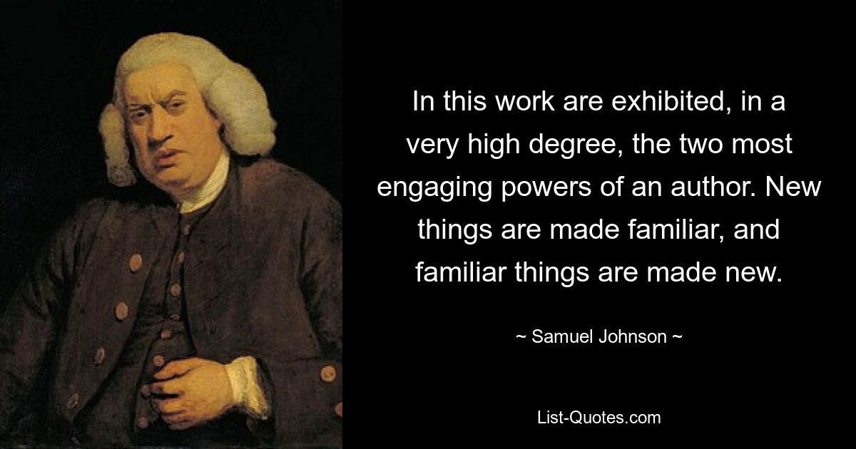 In this work are exhibited, in a very high degree, the two most engaging powers of an author. New things are made familiar, and familiar things are made new. — © Samuel Johnson