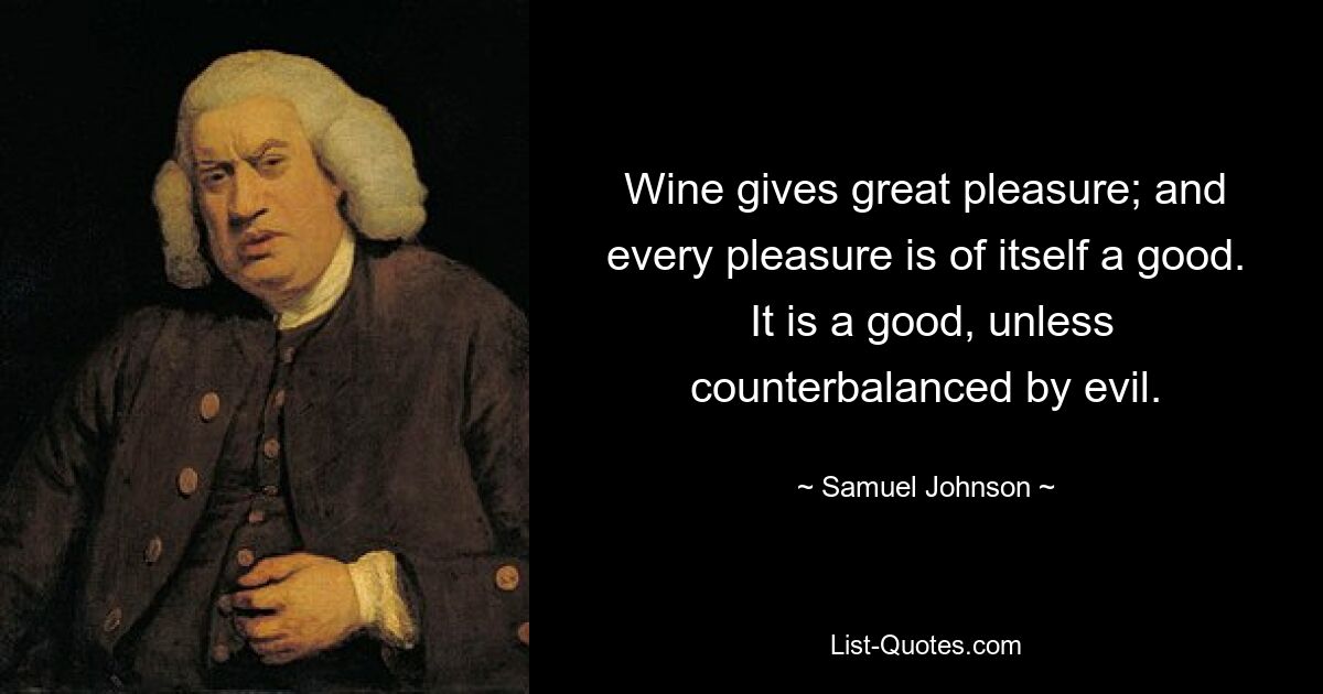 Wine gives great pleasure; and every pleasure is of itself a good.  It is a good, unless counterbalanced by evil. — © Samuel Johnson