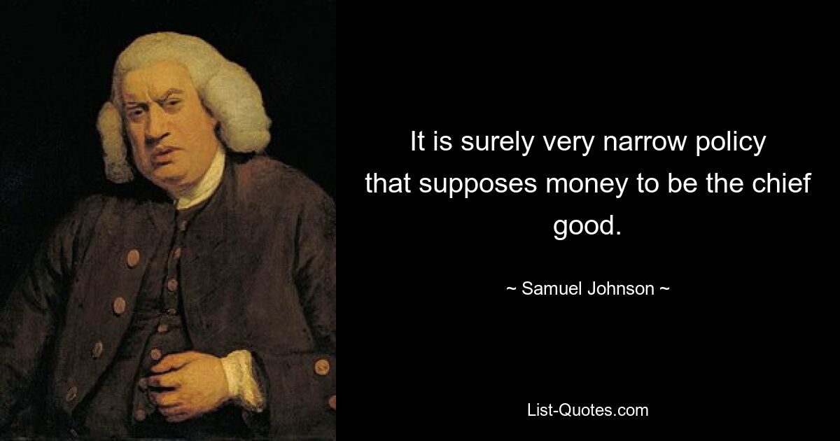 It is surely very narrow policy that supposes money to be the chief good. — © Samuel Johnson