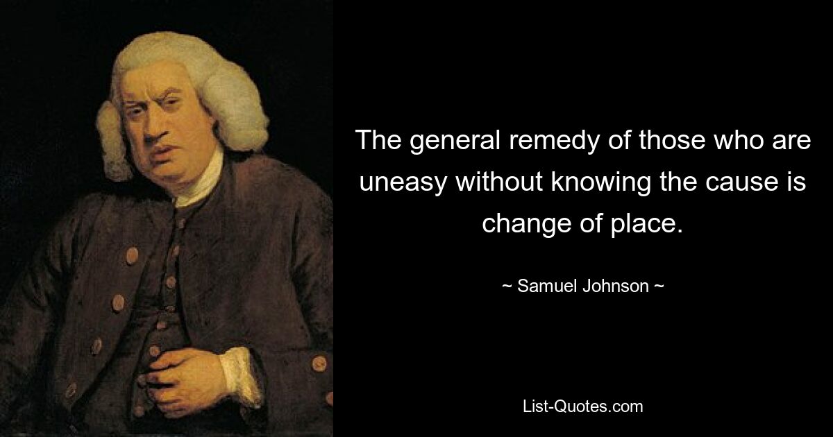 The general remedy of those who are uneasy without knowing the cause is change of place. — © Samuel Johnson