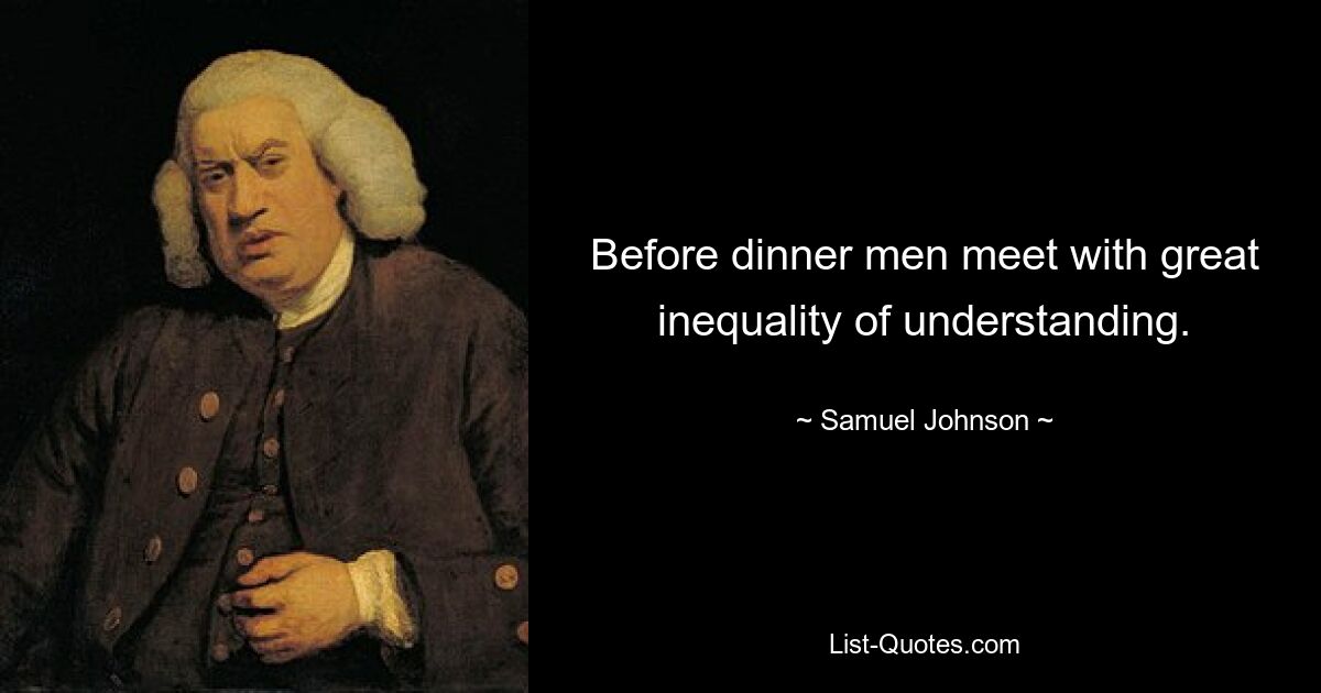 Before dinner men meet with great inequality of understanding. — © Samuel Johnson