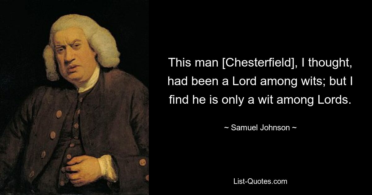 This man [Chesterfield], I thought, had been a Lord among wits; but I find he is only a wit among Lords. — © Samuel Johnson