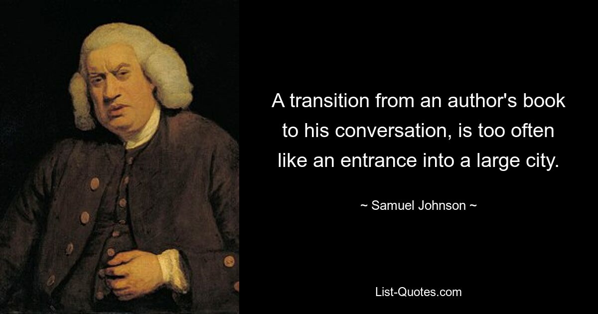 A transition from an author's book to his conversation, is too often like an entrance into a large city. — © Samuel Johnson