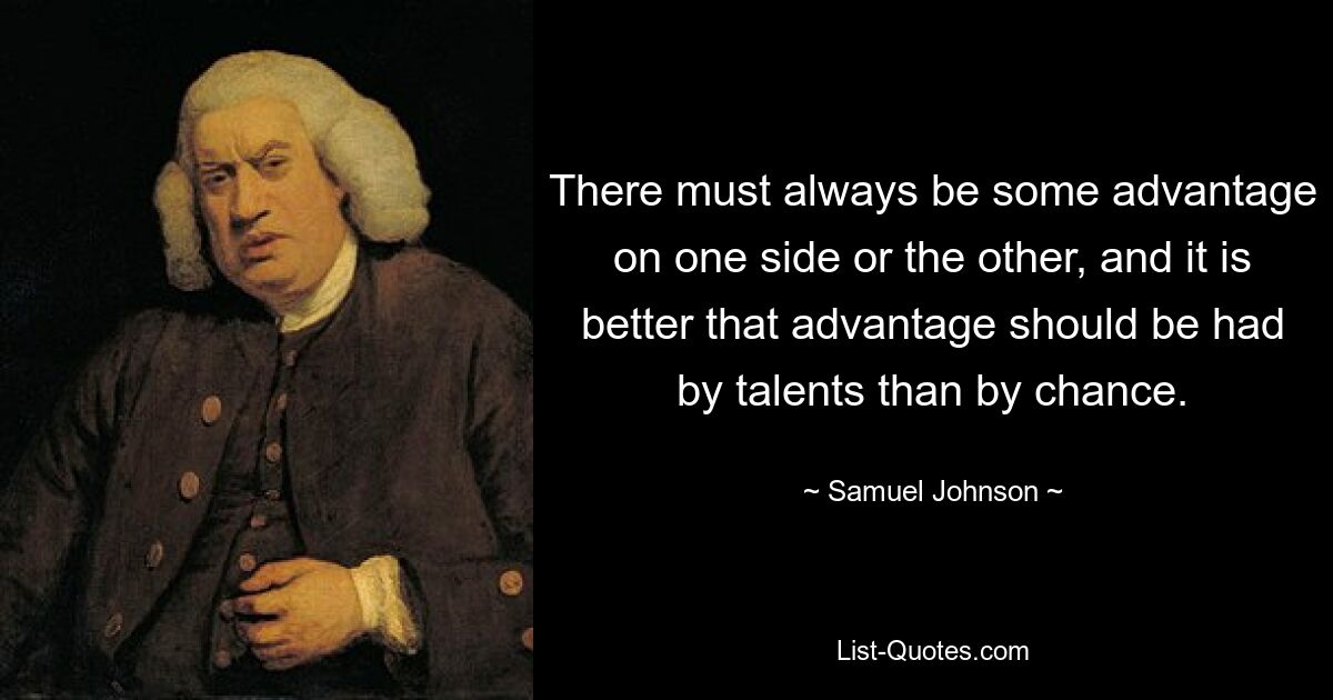 There must always be some advantage on one side or the other, and it is better that advantage should be had by talents than by chance. — © Samuel Johnson