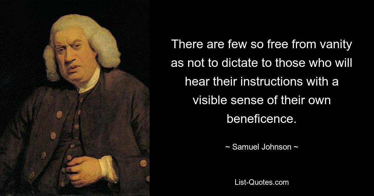 There are few so free from vanity as not to dictate to those who will hear their instructions with a visible sense of their own beneficence. — © Samuel Johnson