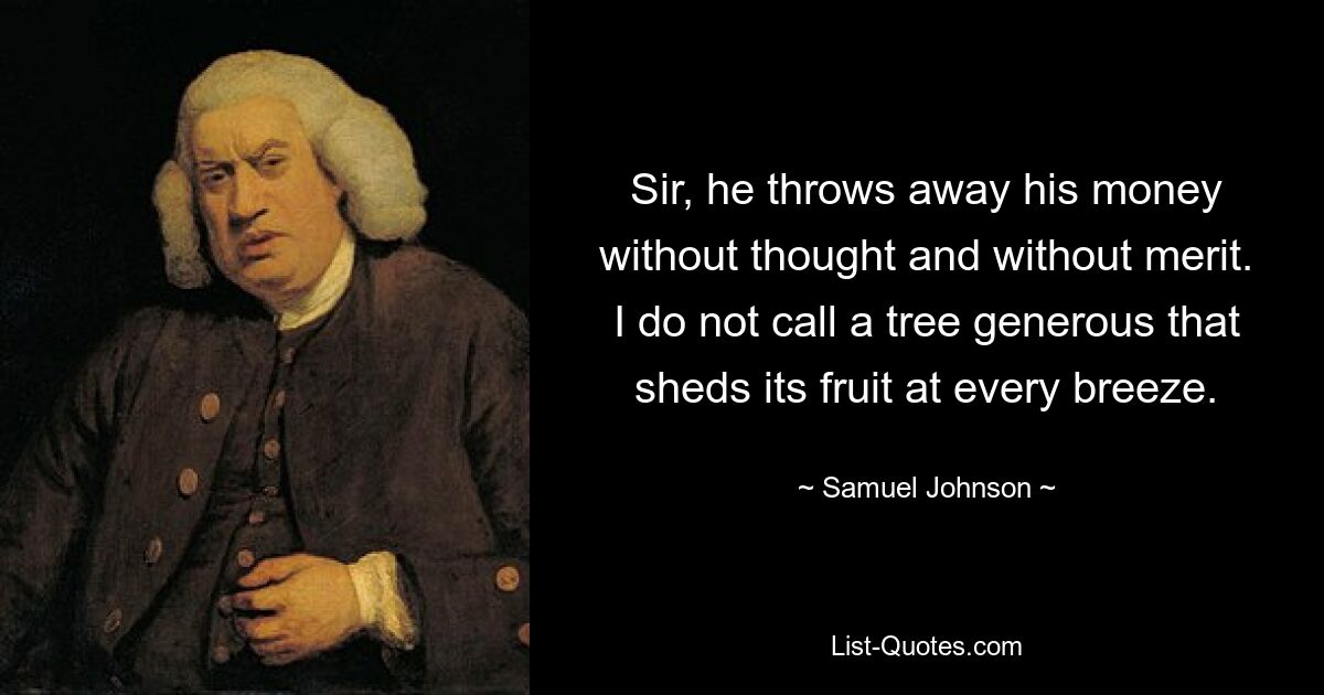 Sir, he throws away his money without thought and without merit. I do not call a tree generous that sheds its fruit at every breeze. — © Samuel Johnson