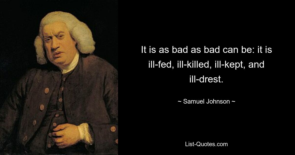 It is as bad as bad can be: it is ill-fed, ill-killed, ill-kept, and ill-drest. — © Samuel Johnson