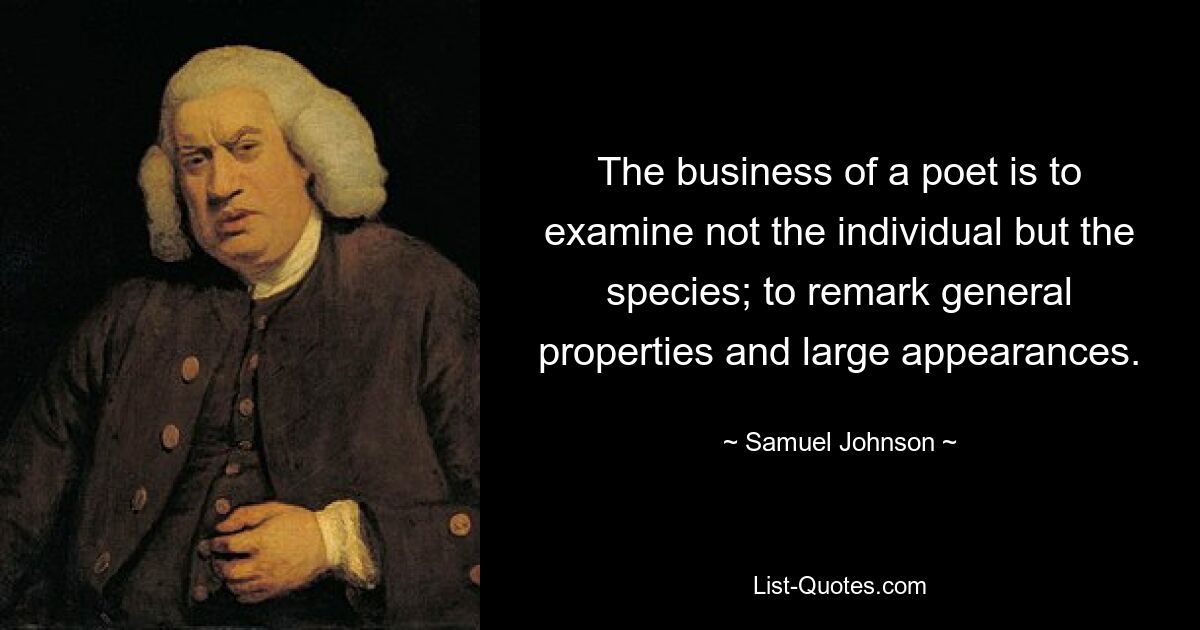 The business of a poet is to examine not the individual but the species; to remark general properties and large appearances. — © Samuel Johnson