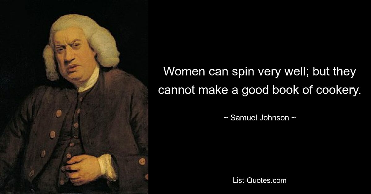 Women can spin very well; but they cannot make a good book of cookery. — © Samuel Johnson